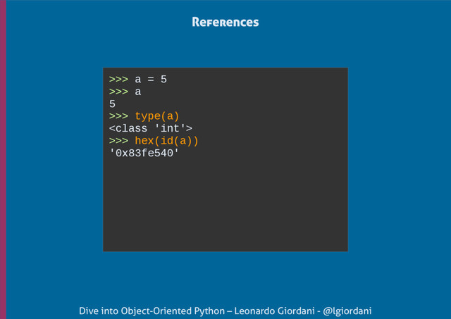 Dive into Object-Oriented Python – Leonardo Giordani - @lgiordani
>>> a = 5
>>> a
5
>>> type(a)

>>> hex(id(a))
'0x83fe540'
References
