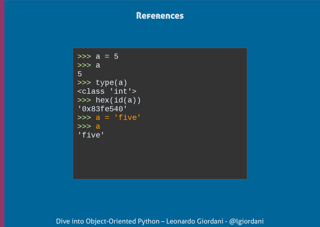Dive into Object-Oriented Python – Leonardo Giordani - @lgiordani
>>> a = 5
>>> a
5
>>> type(a)

>>> hex(id(a))
'0x83fe540'
>>> a = 'five'
>>> a
'five'
References
