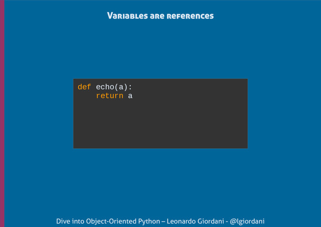Dive into Object-Oriented Python – Leonardo Giordani - @lgiordani
def echo(a):
return a
Variables are references
