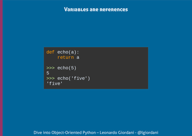 Dive into Object-Oriented Python – Leonardo Giordani - @lgiordani
def echo(a):
return a
>>> echo(5)
5
>>> echo('five')
'five'
Variables are references
