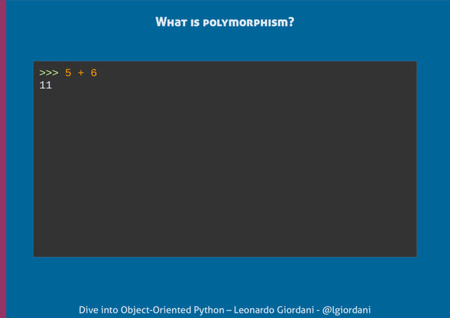 Dive into Object-Oriented Python – Leonardo Giordani - @lgiordani
What is polymorphism?
>>> 5 + 6
11
