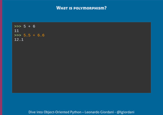 Dive into Object-Oriented Python – Leonardo Giordani - @lgiordani
What is polymorphism?
>>> 5 + 6
11
>>> 5.5 + 6.6
12.1
