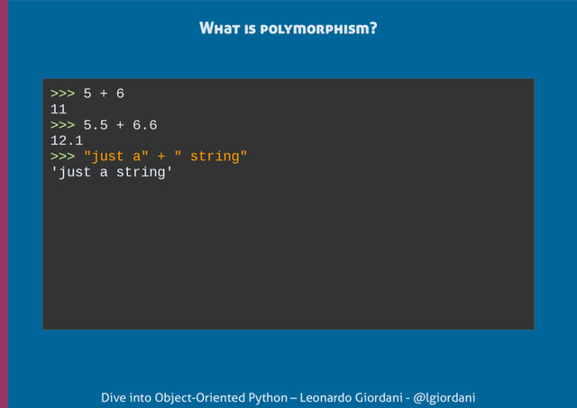 Dive into Object-Oriented Python – Leonardo Giordani - @lgiordani
What is polymorphism?
>>> 5 + 6
11
>>> 5.5 + 6.6
12.1
>>> "just a" + " string"
'just a string'
