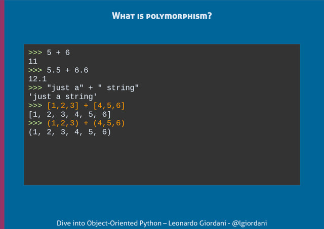 Dive into Object-Oriented Python – Leonardo Giordani - @lgiordani
What is polymorphism?
>>> 5 + 6
11
>>> 5.5 + 6.6
12.1
>>> "just a" + " string"
'just a string'
>>> [1,2,3] + [4,5,6]
[1, 2, 3, 4, 5, 6]
>>> (1,2,3) + (4,5,6)
(1, 2, 3, 4, 5, 6)
