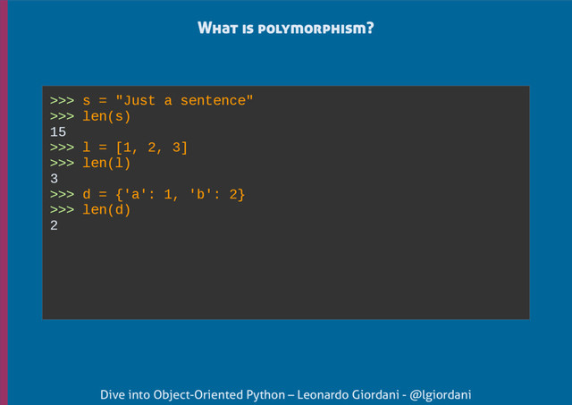 Dive into Object-Oriented Python – Leonardo Giordani - @lgiordani
What is polymorphism?
>>> s = "Just a sentence"
>>> len(s)
15
>>> l = [1, 2, 3]
>>> len(l)
3
>>> d = {'a': 1, 'b': 2}
>>> len(d)
2
