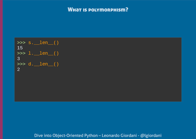 Dive into Object-Oriented Python – Leonardo Giordani - @lgiordani
What is polymorphism?
>>> s.__len__()
15
>>> l.__len__()
3
>>> d.__len__()
2

