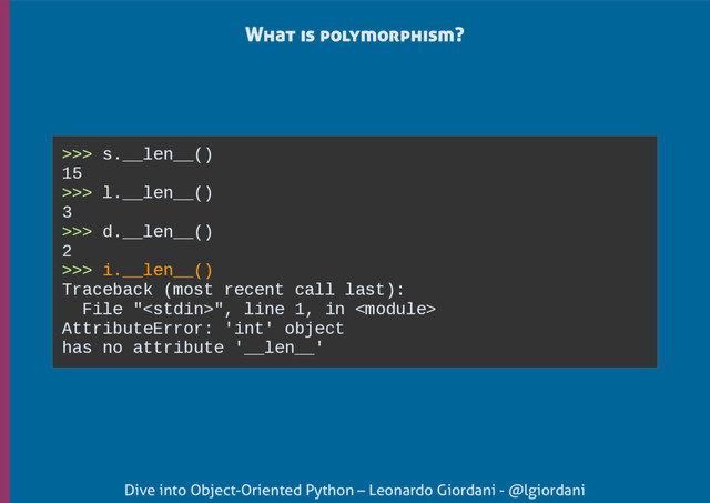 Dive into Object-Oriented Python – Leonardo Giordani - @lgiordani
What is polymorphism?
>>> s.__len__()
15
>>> l.__len__()
3
>>> d.__len__()
2
>>> i.__len__()
Traceback (most recent call last):
File "", line 1, in 
AttributeError: 'int' object
has no attribute '__len__'
