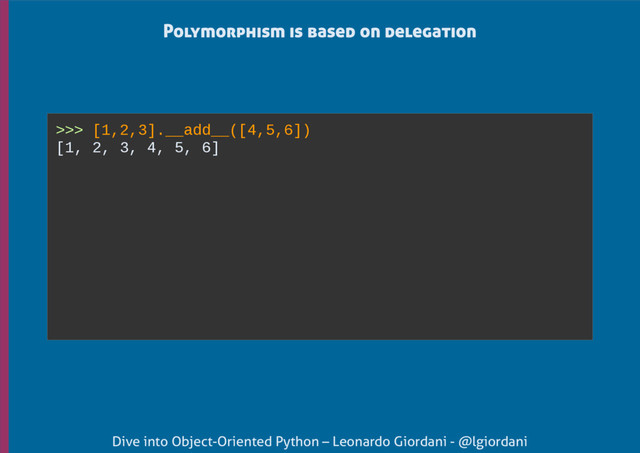 Dive into Object-Oriented Python – Leonardo Giordani - @lgiordani
Polymorphism is based on delegation
>>> [1,2,3].__add__([4,5,6])
[1, 2, 3, 4, 5, 6]
