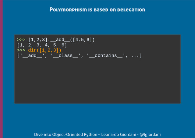 Dive into Object-Oriented Python – Leonardo Giordani - @lgiordani
Polymorphism is based on delegation
>>> [1,2,3].__add__([4,5,6])
[1, 2, 3, 4, 5, 6]
>>> dir([1,2,3])
['__add__', '__class__', '__contains__', ...]
