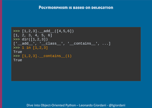 Dive into Object-Oriented Python – Leonardo Giordani - @lgiordani
Polymorphism is based on delegation
>>> [1,2,3].__add__([4,5,6])
[1, 2, 3, 4, 5, 6]
>>> dir([1,2,3])
['__add__', '__class__', '__contains__', ...]
>>> 1 in [1,2,3]
True
>>> [1,2,3].__contains__(1)
True
