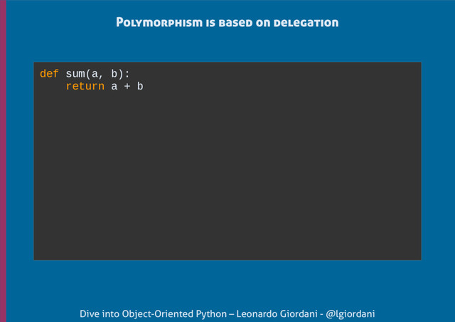 Dive into Object-Oriented Python – Leonardo Giordani - @lgiordani
Polymorphism is based on delegation
def sum(a, b):
return a + b
