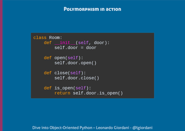 Dive into Object-Oriented Python – Leonardo Giordani - @lgiordani
Polymorphism in action
class Room:
def __init__(self, door):
self.door = door
def open(self):
self.door.open()
def close(self):
self.door.close()
def is_open(self):
return self.door.is_open()
