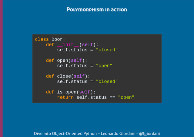 Dive into Object-Oriented Python – Leonardo Giordani - @lgiordani
Polymorphism in action
class Door:
def __init__(self):
self.status = "closed"
def open(self):
self.status = "open"
def close(self):
self.status = "closed"
def is_open(self):
return self.status == "open"
