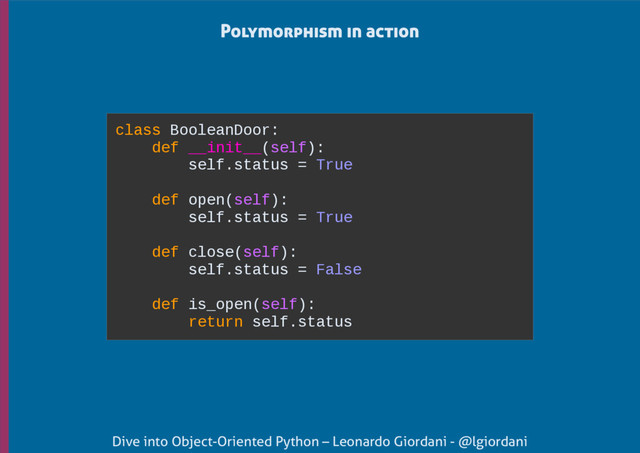 Dive into Object-Oriented Python – Leonardo Giordani - @lgiordani
Polymorphism in action
class BooleanDoor:
def __init__(self):
self.status = True
def open(self):
self.status = True
def close(self):
self.status = False
def is_open(self):
return self.status
