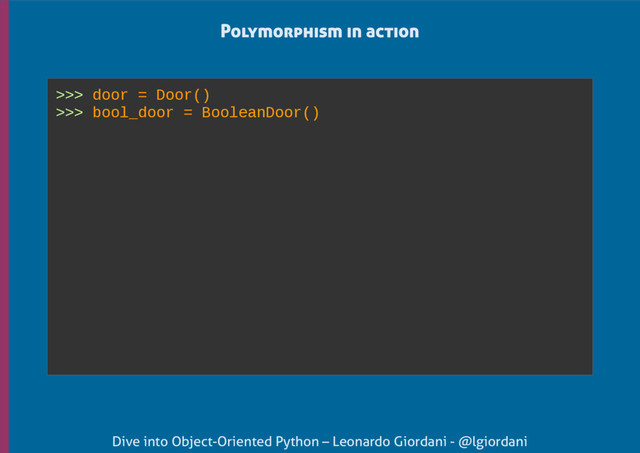 Dive into Object-Oriented Python – Leonardo Giordani - @lgiordani
>>> door = Door()
>>> bool_door = BooleanDoor()
Polymorphism in action
