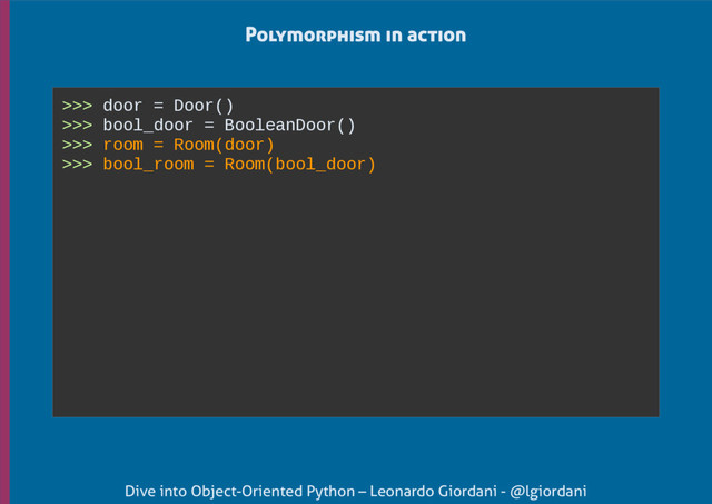 Dive into Object-Oriented Python – Leonardo Giordani - @lgiordani
>>> door = Door()
>>> bool_door = BooleanDoor()
>>> room = Room(door)
>>> bool_room = Room(bool_door)
Polymorphism in action
