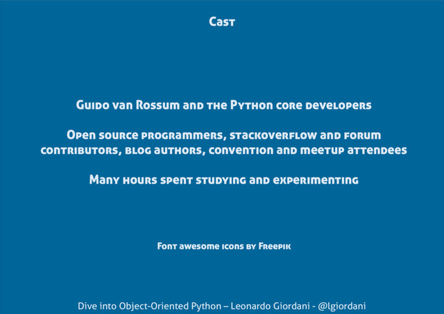 Dive into Object-Oriented Python – Leonardo Giordani - @lgiordani
Cast
Font awesome icons by Freepik
Guido van Rossum and the Python core developers
Open source programmers, stackoverflow and forum
contributors, blog authors, convention and meetup attendees
Many hours spent studying and experimenting
