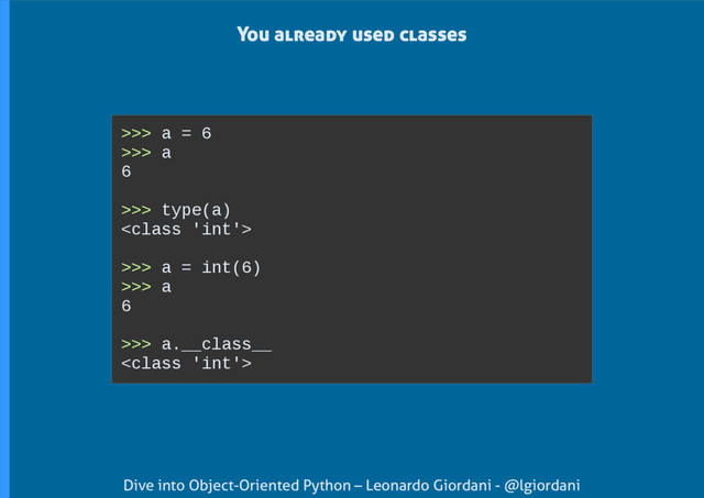 Dive into Object-Oriented Python – Leonardo Giordani - @lgiordani
>>> a = 6
>>> a
6
>>> type(a)

>>> a = int(6)
>>> a
6
>>> a.__class__

You already used classes
