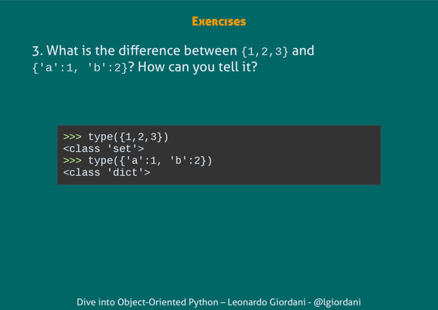 Dive into Object-Oriented Python – Leonardo Giordani - @lgiordani
Exercises
3. What is the difference between {1,2,3} and
{'a':1, 'b':2}? How can you tell it?
>>> type({1,2,3})

>>> type({'a':1, 'b':2})

