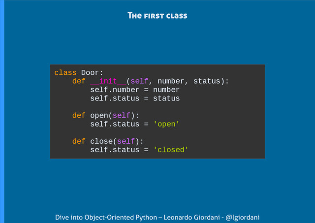 Dive into Object-Oriented Python – Leonardo Giordani - @lgiordani
class Door:
def __init__(self, number, status):
self.number = number
self.status = status
def open(self):
self.status = 'open'
def close(self):
self.status = 'closed'
The first class
