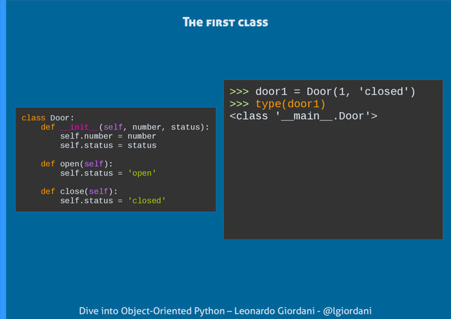 Dive into Object-Oriented Python – Leonardo Giordani - @lgiordani
>>> door1 = Door(1, 'closed')
>>> type(door1)

The first class
class Door:
def __init__(self, number, status):
self.number = number
self.status = status
def open(self):
self.status = 'open'
def close(self):
self.status = 'closed'
