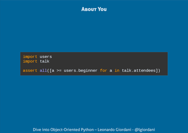 Dive into Object-Oriented Python – Leonardo Giordani - @lgiordani
import users
import talk
assert all([a >= users.beginner for a in talk.attendees])
About You
