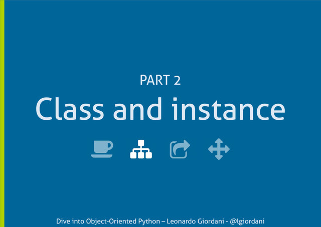 Dive into Object-Oriented Python – Leonardo Giordani - @lgiordani
Class and instance
PART 2

