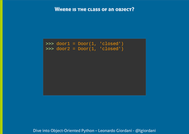 Dive into Object-Oriented Python – Leonardo Giordani - @lgiordani
Where is the class of an object?
>>> door1 = Door(1, 'closed')
>>> door2 = Door(1, 'closed')
