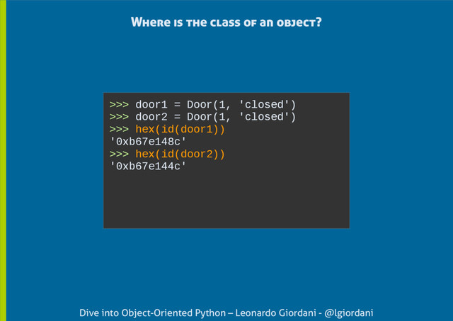 Dive into Object-Oriented Python – Leonardo Giordani - @lgiordani
Where is the class of an object?
>>> door1 = Door(1, 'closed')
>>> door2 = Door(1, 'closed')
>>> hex(id(door1))
'0xb67e148c'
>>> hex(id(door2))
'0xb67e144c'
