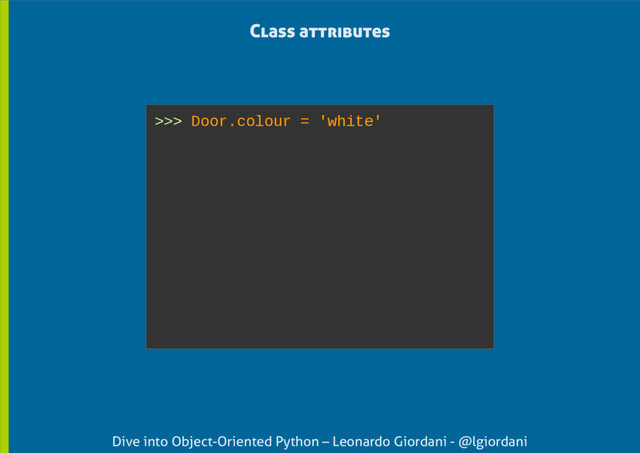 Dive into Object-Oriented Python – Leonardo Giordani - @lgiordani
Class attributes
>>> Door.colour = 'white'
