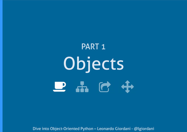 Dive into Object-Oriented Python – Leonardo Giordani - @lgiordani
Objects
PART 1
