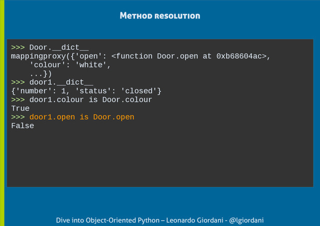 Dive into Object-Oriented Python – Leonardo Giordani - @lgiordani
>>> Door.__dict__
mappingproxy({'open': ,
'colour': 'white',
...})
>>> door1.__dict__
{'number': 1, 'status': 'closed'}
>>> door1.colour is Door.colour
True
>>> door1.open is Door.open
False
Method resolution
