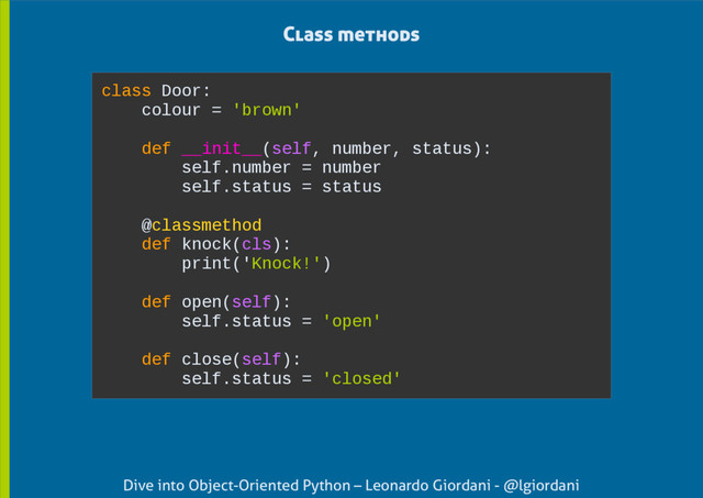 Dive into Object-Oriented Python – Leonardo Giordani - @lgiordani
Class methods
class Door:
colour = 'brown'
def __init__(self, number, status):
self.number = number
self.status = status
@classmethod
def knock(cls):
print('Knock!')
def open(self):
self.status = 'open'
def close(self):
self.status = 'closed'
