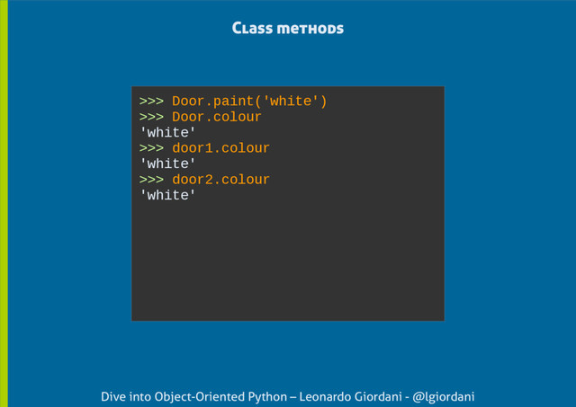 Dive into Object-Oriented Python – Leonardo Giordani - @lgiordani
>>> Door.paint('white')
>>> Door.colour
'white'
>>> door1.colour
'white'
>>> door2.colour
'white'
Class methods

