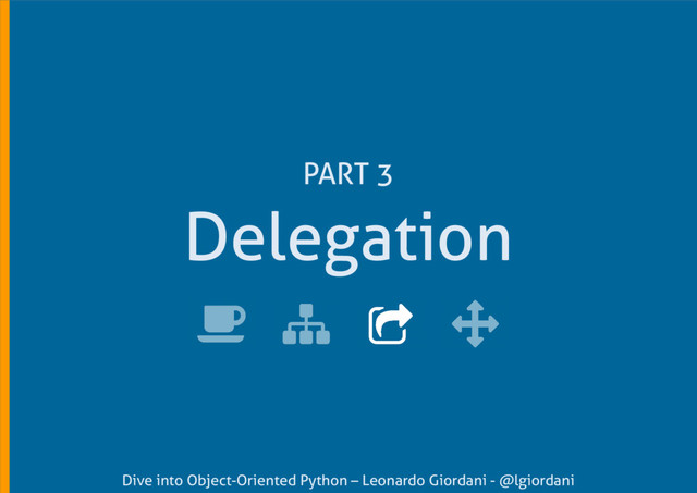 Dive into Object-Oriented Python – Leonardo Giordani - @lgiordani
Delegation
PART 3
