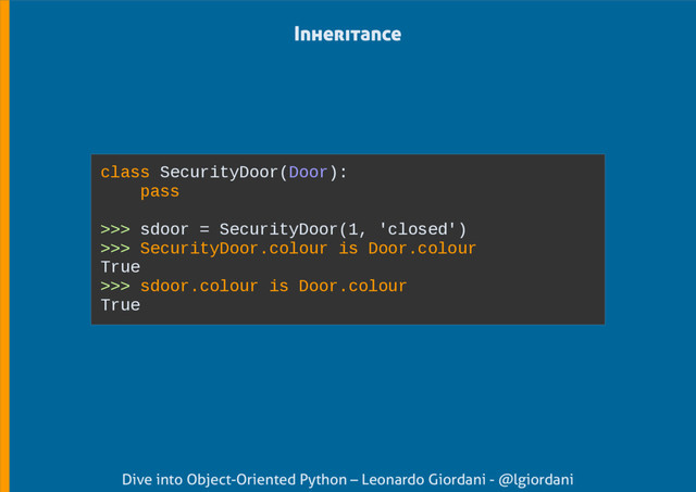 Dive into Object-Oriented Python – Leonardo Giordani - @lgiordani
Inheritance
class SecurityDoor(Door):
pass
>>> sdoor = SecurityDoor(1, 'closed')
>>> SecurityDoor.colour is Door.colour
True
>>> sdoor.colour is Door.colour
True
