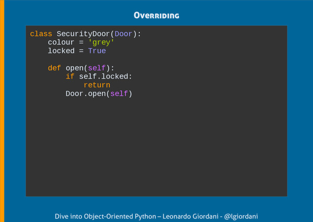 Dive into Object-Oriented Python – Leonardo Giordani - @lgiordani
Overriding
class SecurityDoor(Door):
colour = 'grey'
locked = True
def open(self):
if self.locked:
return
Door.open(self)
