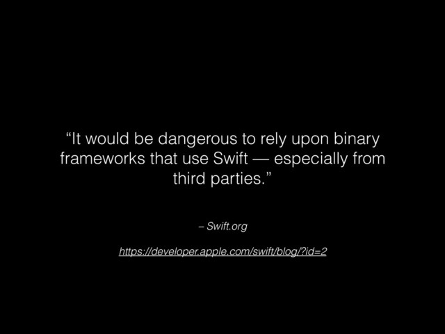 – Swift.org
https://developer.apple.com/swift/blog/?id=2
“It would be dangerous to rely upon binary
frameworks that use Swift — especially from
third parties.”
