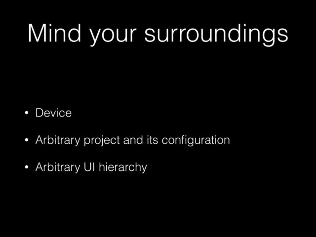 Mind your surroundings
• Device
• Arbitrary project and its conﬁguration
• Arbitrary UI hierarchy

