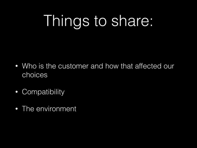 Things to share:
• Who is the customer and how that affected our
choices
• Compatibility
• The environment
