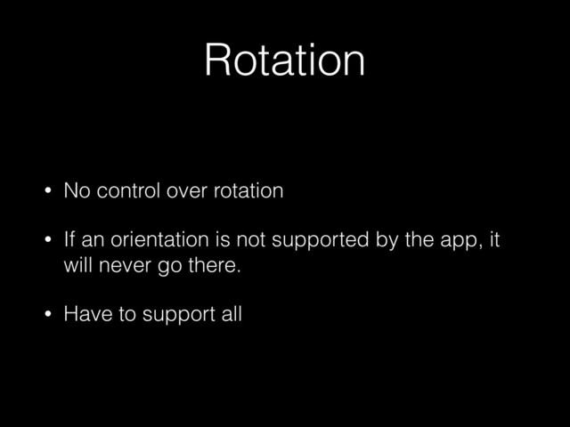 Rotation
• No control over rotation
• If an orientation is not supported by the app, it
will never go there.
• Have to support all
