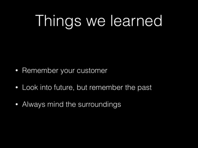 Things we learned
• Remember your customer
• Look into future, but remember the past
• Always mind the surroundings
