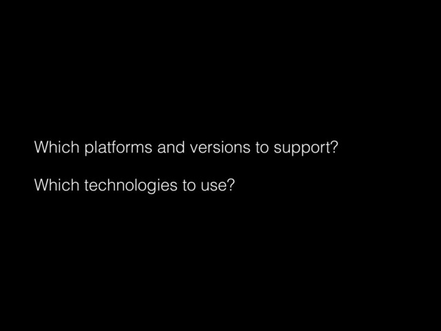 Which platforms and versions to support?
Which technologies to use?
