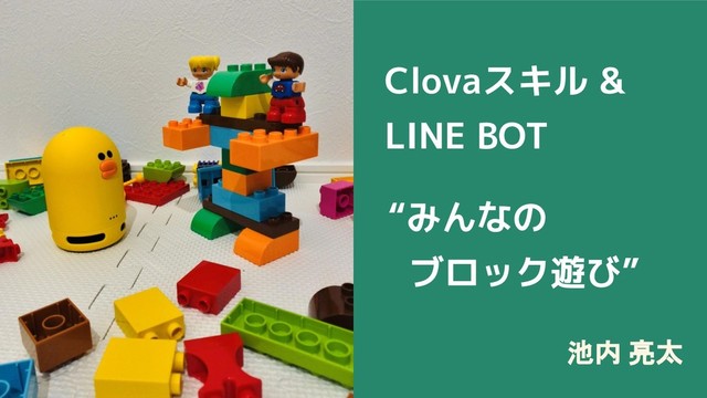 池内 亮太
Clovaスキル &
LINE BOT
“みんなの
ブロック遊び”
