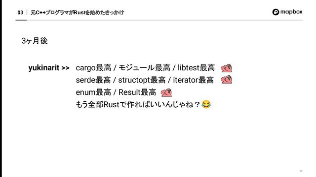 元C++プログラマがRustを始めたきっかけ
03
14
3ヶ月後
yukinarit >> cargo最高 / モジュール最高 / libtest最高
serde最高 / structopt最高 / iterator最高
enum最高 / Result最高
もう全部Rustで作ればいいんじゃね？😂
