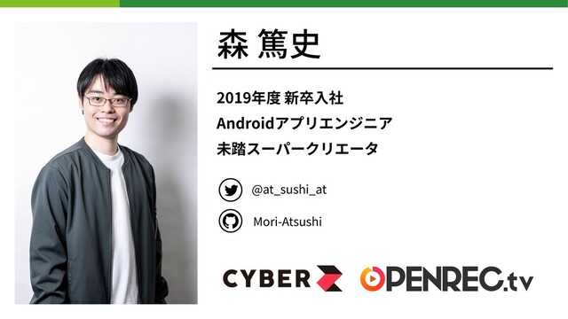 森 篤史
2019年度 新卒⼊社
Androidアプリエンジニア
未踏スーパークリエータ
@at_sushi_at
Mori-Atsushi
