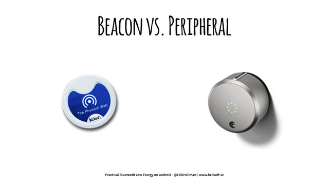 Beacon vs. Peripheral
Practical Bluetooth Low Energy on Android - @ErikHellman / www.hellso!.se
