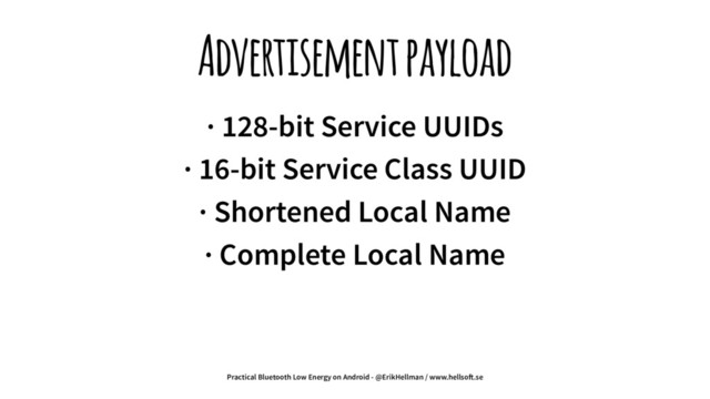 Advertisement payload
· 128-bit Service UUIDs
· 16-bit Service Class UUID
· Shortened Local Name
· Complete Local Name
Practical Bluetooth Low Energy on Android - @ErikHellman / www.hellso!.se
