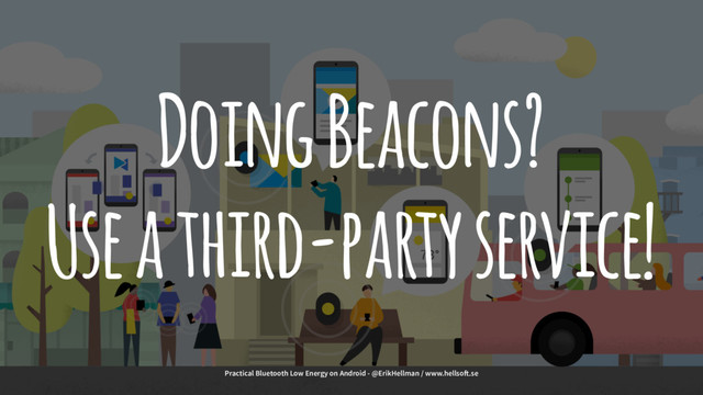 Doing Beacons?
Use a third-party service!
Practical Bluetooth Low Energy on Android - @ErikHellman / www.hellso!.se
