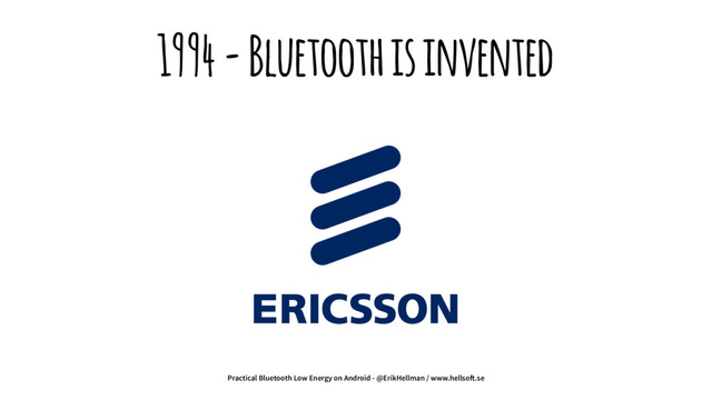 1994 - Bluetooth is invented
Practical Bluetooth Low Energy on Android - @ErikHellman / www.hellso!.se
